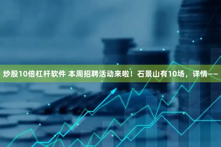炒股10倍杠杆软件 本周招聘活动来啦！石景山有10场，详情——