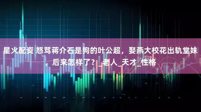 星火配资 怒骂蒋介石是狗的叶公超，娶燕大校花出轨堂妹，后来怎样了？_老人_天才_性格