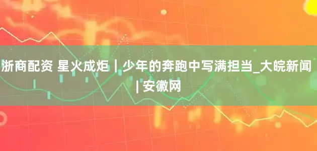 浙商配资 星火成炬｜少年的奔跑中写满担当_大皖新闻 | 安徽网