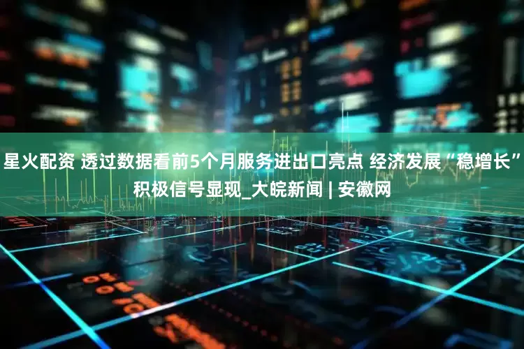 星火配资 透过数据看前5个月服务进出口亮点 经济发展“稳增长”积极信号显现_大皖新闻 | 安徽网