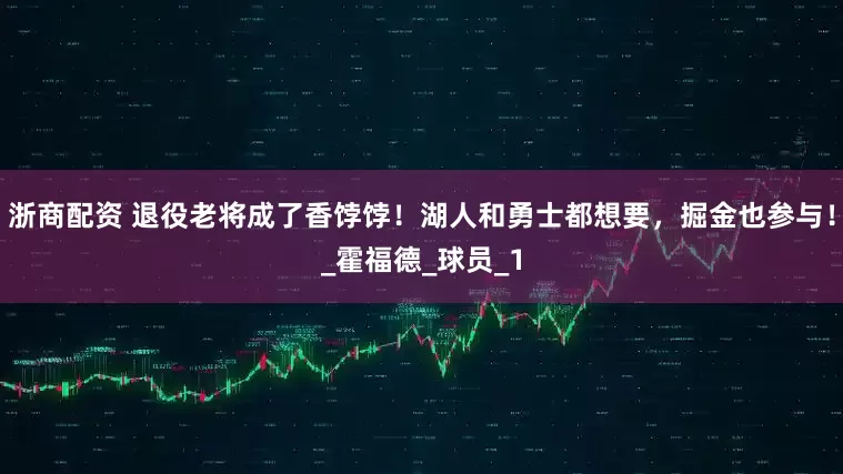 浙商配资 退役老将成了香饽饽！湖人和勇士都想要，掘金也参与！_霍福德_球员_1
