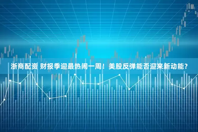 浙商配资 财报季迎最热闹一周！美股反弹能否迎来新动能？
