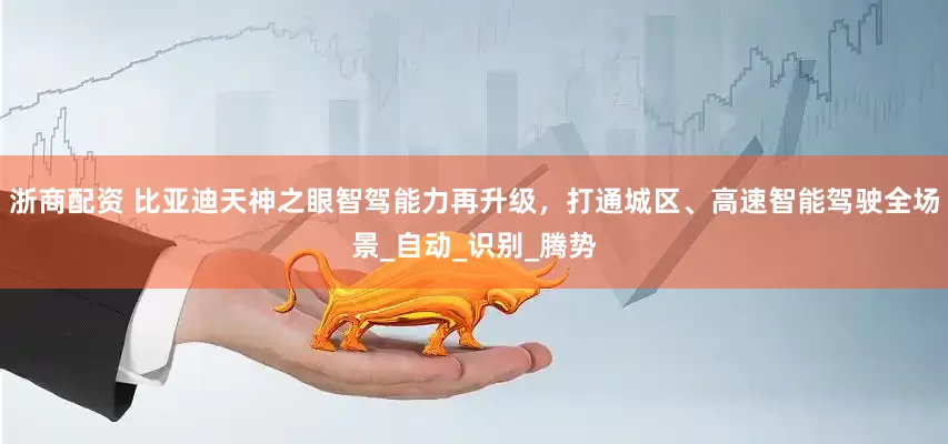 浙商配资 比亚迪天神之眼智驾能力再升级，打通城区、高速智能驾驶全场景_自动_识别_腾势