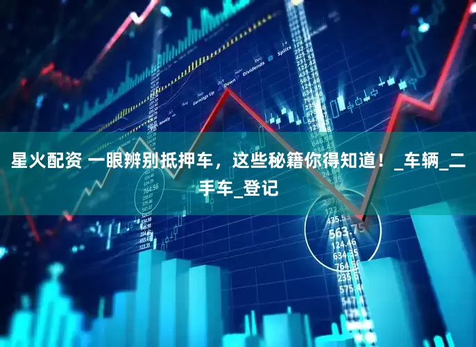 星火配资 一眼辨别抵押车，这些秘籍你得知道！_车辆_二手车_登记