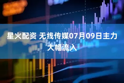 星火配资 无线传媒07月09日主力大幅流入