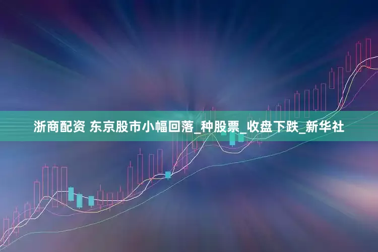 浙商配资 东京股市小幅回落_种股票_收盘下跌_新华社