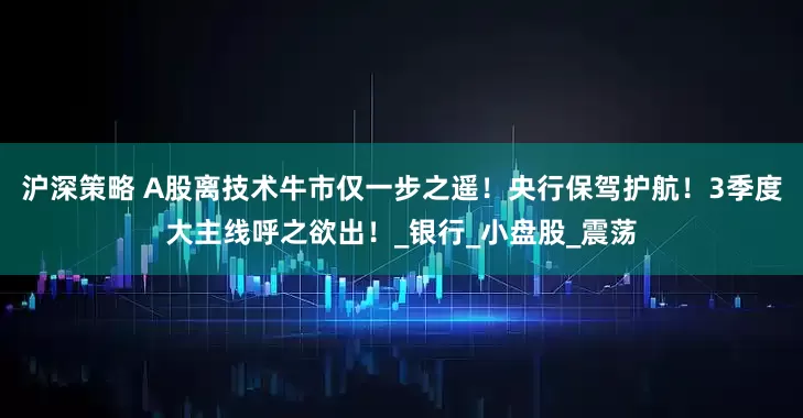 沪深策略 A股离技术牛市仅一步之遥！央行保驾护航！3季度大主线呼之欲出！_银行_小盘股_震荡