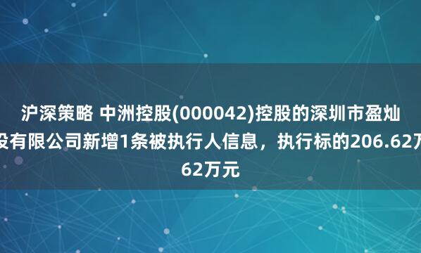 沪深策略 中洲控股(000042)控股的深圳市盈灿建设有限公司新增1条被执行人信息，执行标的206.62万元