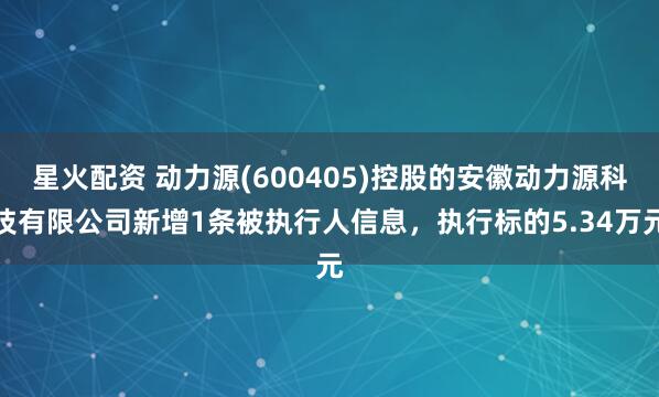 星火配资 动力源(600405)控股的安徽动力源科技有限公司新增1条被执行人信息，执行标的5.34万元