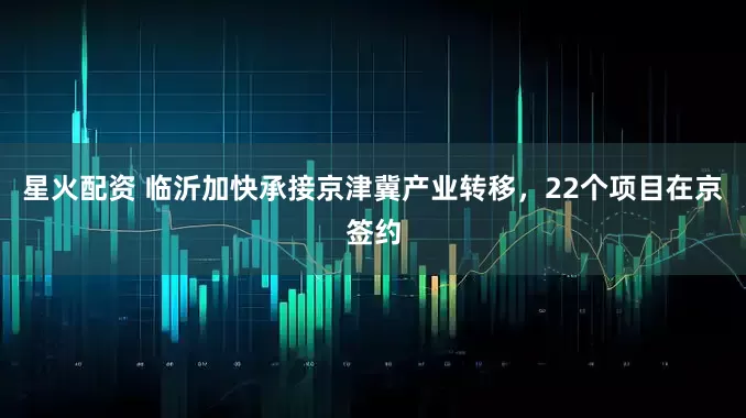 星火配资 临沂加快承接京津冀产业转移，22个项目在京签约