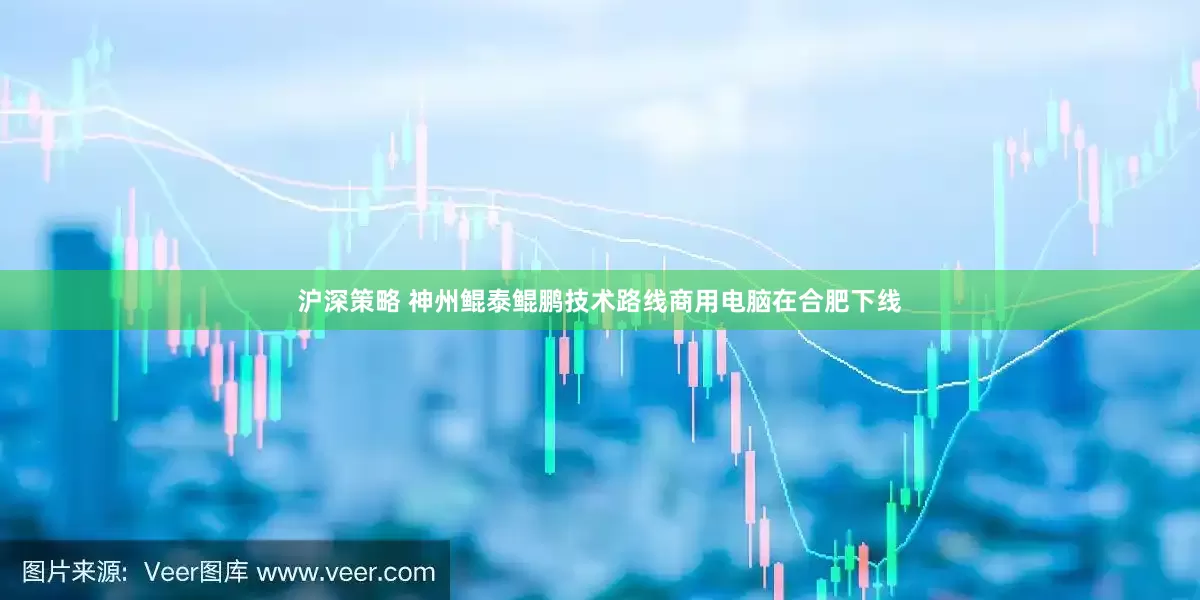 沪深策略 神州鲲泰鲲鹏技术路线商用电脑在合肥下线