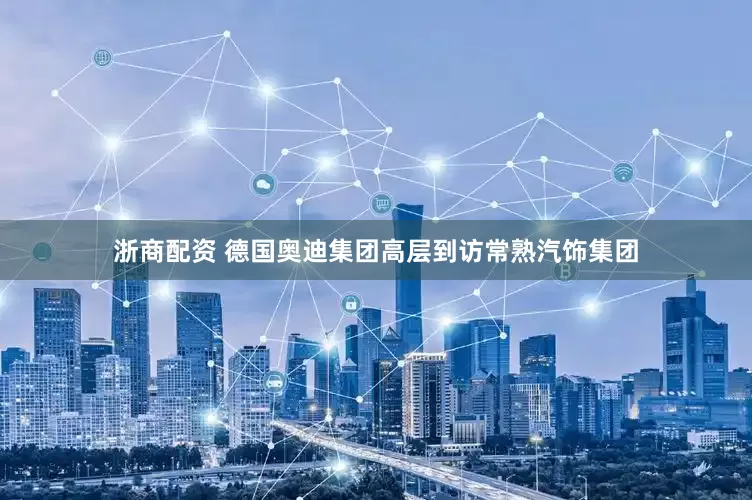 浙商配资 德国奥迪集团高层到访常熟汽饰集团