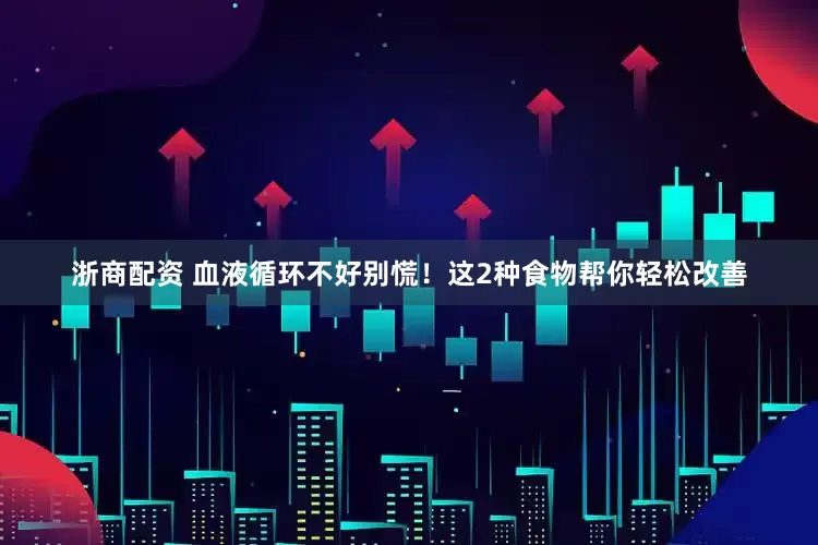 浙商配资 血液循环不好别慌！这2种食物帮你轻松改善