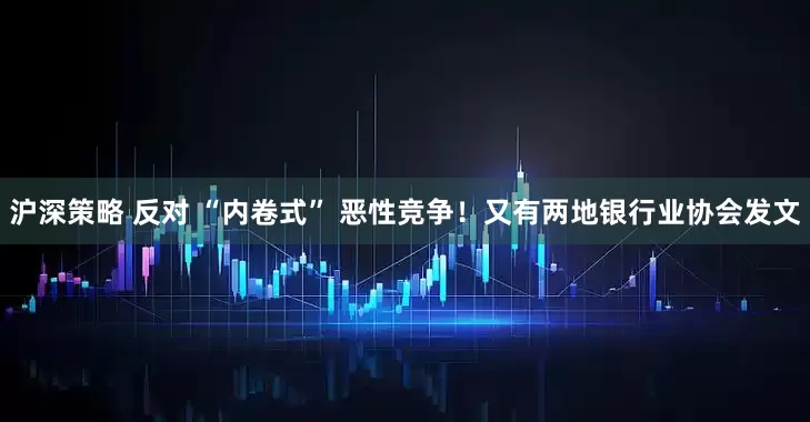 沪深策略 反对 “内卷式” 恶性竞争！又有两地银行业协会发文