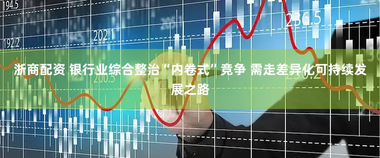 浙商配资 银行业综合整治“内卷式”竞争 需走差异化可持续发展之路