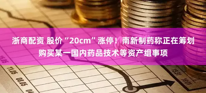 浙商配资 股价“20cm”涨停！南新制药称正在筹划购买某一国内药品技术等资产组事项