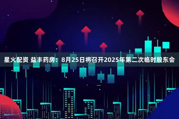 星火配资 益丰药房：8月25日将召开2025年第二次临时股东会