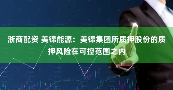 浙商配资 美锦能源：美锦集团所质押股份的质押风险在可控范围之内
