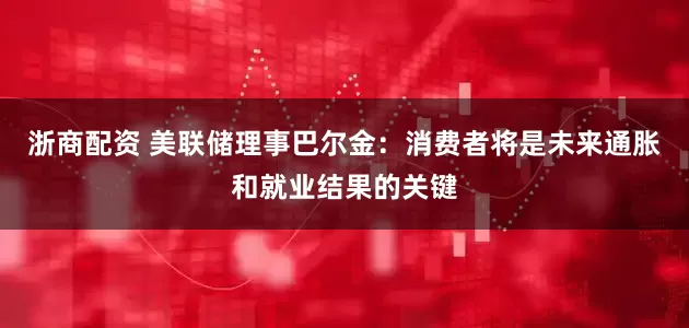 浙商配资 美联储理事巴尔金：消费者将是未来通胀和就业结果的关键