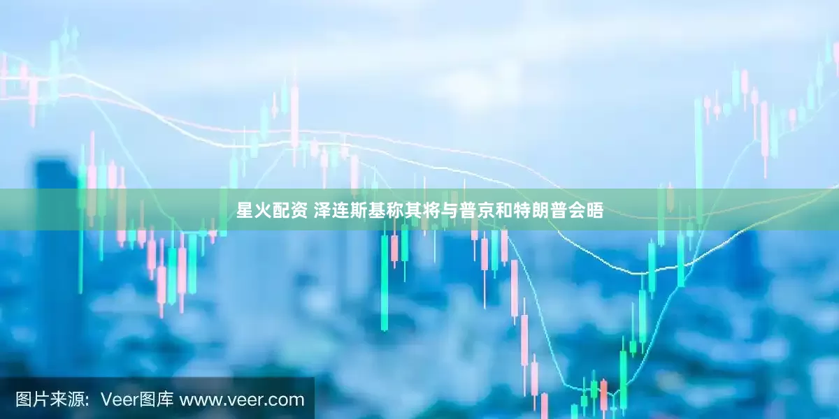 星火配资 泽连斯基称其将与普京和特朗普会晤
