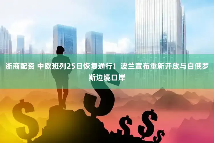 浙商配资 中欧班列25日恢复通行！波兰宣布重新开放与白俄罗斯边境口岸