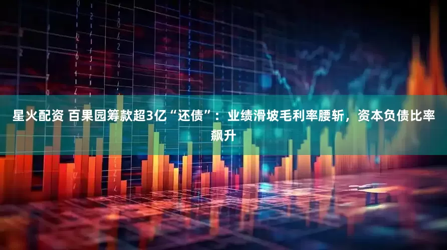 星火配资 百果园筹款超3亿“还债”：业绩滑坡毛利率腰斩，资本负债比率飙升