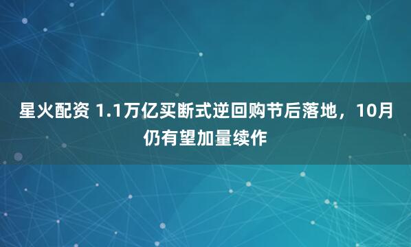 星火配资 1.1万亿买断式逆回购节后落地，10月仍有望加量续作