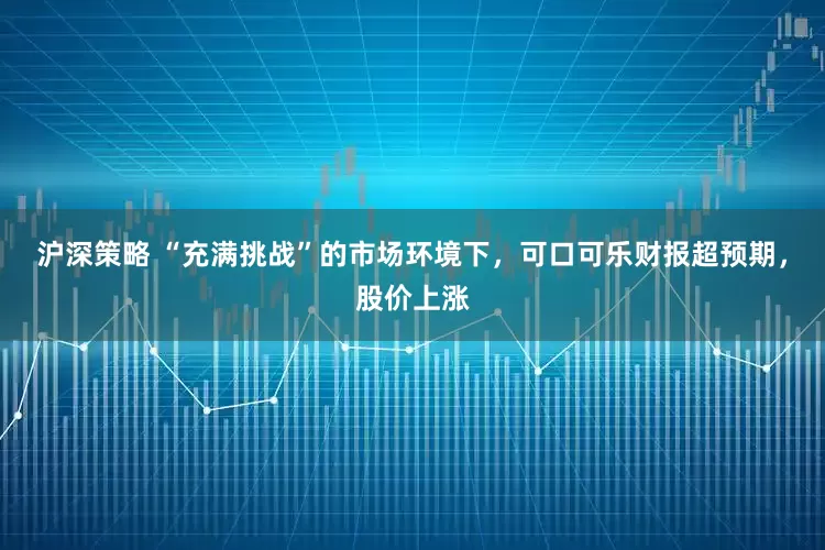 沪深策略 “充满挑战”的市场环境下,可口可乐财报超预期,股价上涨