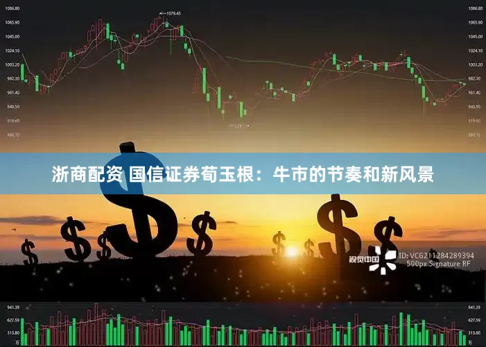 浙商配资 国信证券荀玉根:牛市的节奏和新风景