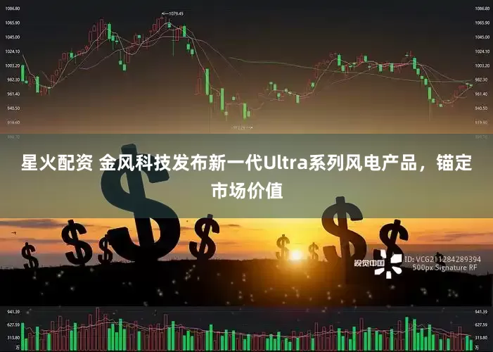 星火配资 金风科技发布新一代Ultra系列风电产品,锚定市场价值