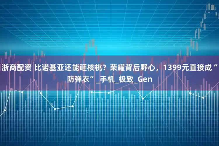 浙商配资 比诺基亚还能砸核桃?荣耀背后野心,1399元直接成“防弹衣”_手机_极致_Gen