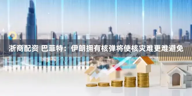 浙商配资 巴菲特：伊朗拥有核弹将使核灾难更难避免