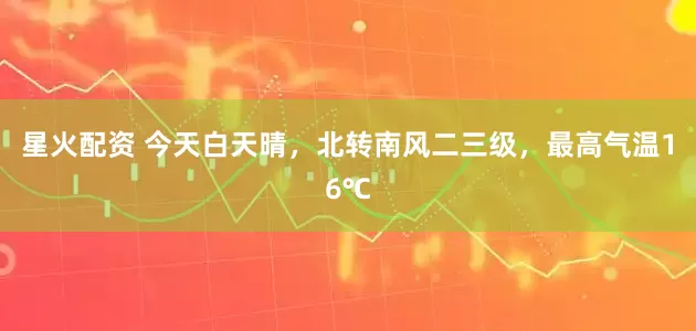 星火配资 今天白天晴，北转南风二三级，最高气温16℃