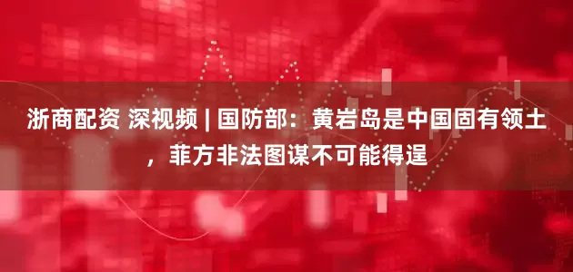 浙商配资 深视频 | 国防部：黄岩岛是中国固有领土，菲方非法图谋不可能得逞