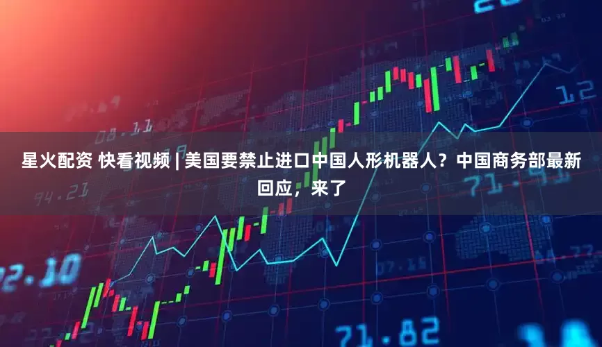 星火配资 快看视频 | 美国要禁止进口中国人形机器人？中国商务部最新回应，来了