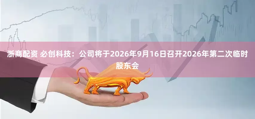 浙商配资 必创科技：公司将于2026年9月16日召开2026年第二次临时股东会