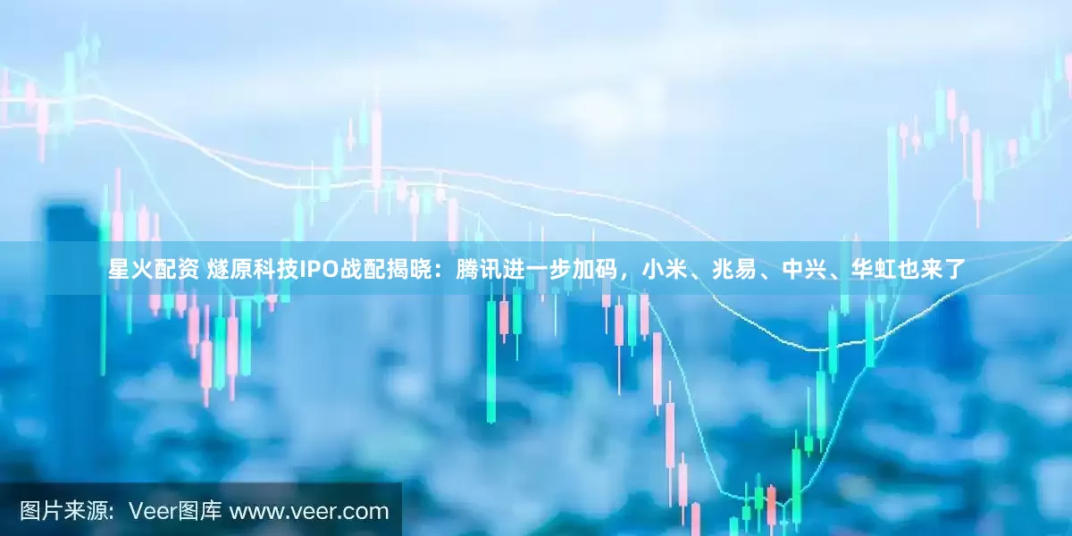 星火配资 燧原科技IPO战配揭晓：腾讯进一步加码，小米、兆易、中兴、华虹也来了