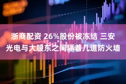 浙商配资 26%股份被冻结 三安光电与大股东之间隔着几道防火墙